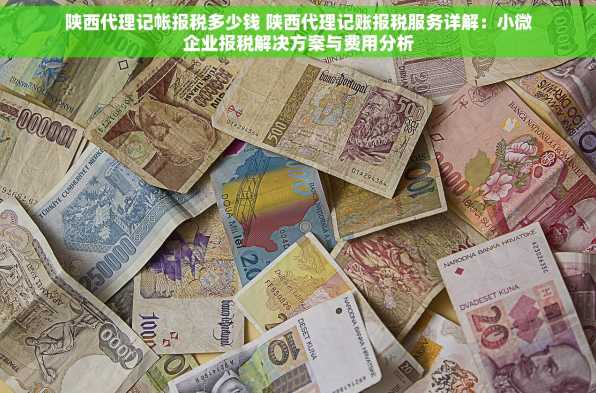陕西代理记帐报税多少钱 陕西代理记账报税服务详解：小微企业报税解决方案与费用分析