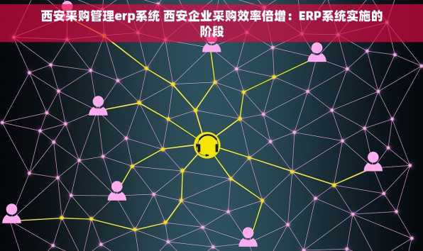 西安采购管理erp系统 西安企业采购效率倍增：ERP系统实施的阶段