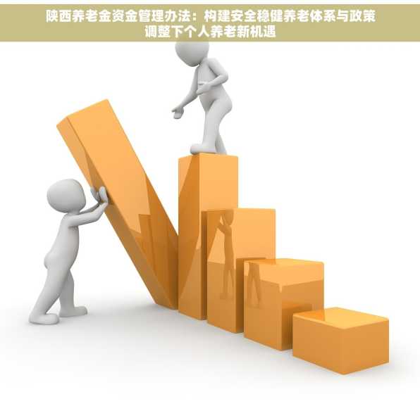 陕西养老金资金管理办法：构建安全稳健养老体系与政策调整下个人养老新机遇