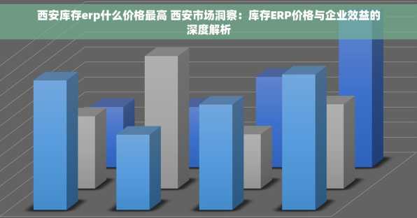 西安库存erp什么价格最高 西安市场洞察：库存ERP价格与企业效益的深度解析