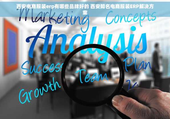 西安电商服装erp有哪些品牌好的 西安知名电商服装ERP解决方案