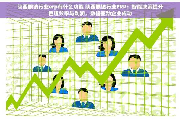 陕西眼镜行业erp有什么功能 陕西眼镜行业ERP：智能决策提升管理效率与利润，数据驱动企业成功