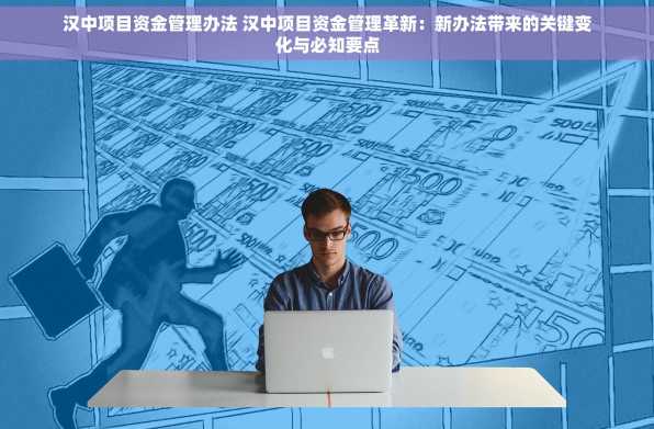 汉中项目资金管理办法 汉中项目资金管理革新：新办法带来的关键变化与必知要点