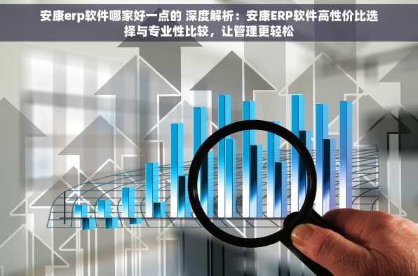 安康erp软件哪家好一点的 深度解析：安康ERP软件高性价比选择与专业性比较，让管理更轻松