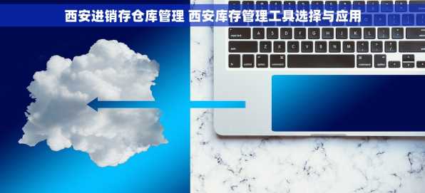 西安进销存仓库管理 西安库存管理工具选择与应用
