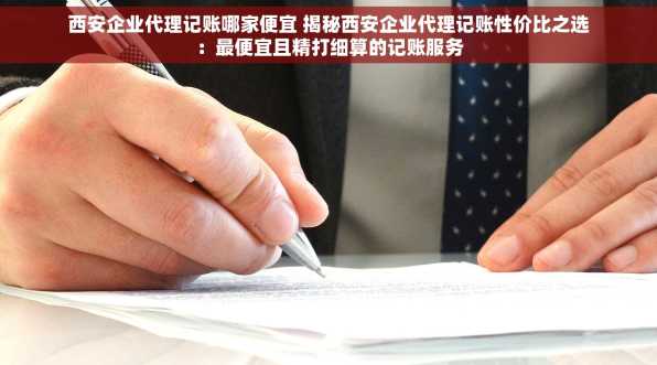 西安企业代理记账哪家便宜 揭秘西安企业代理记账性价比之选：最便宜且精打细算的记账服务