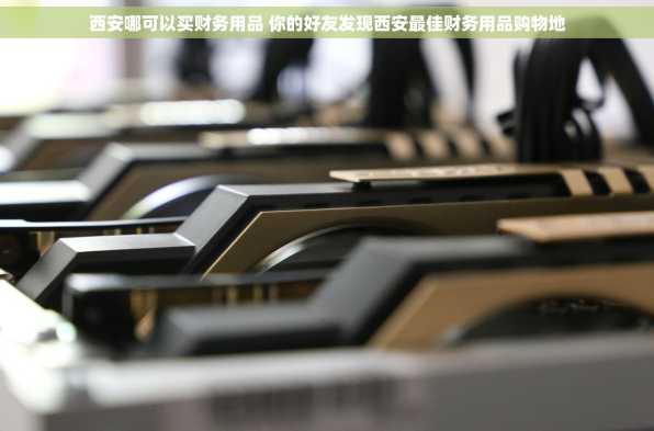 西安哪可以买财务用品 你的好友发现西安最佳财务用品购物地