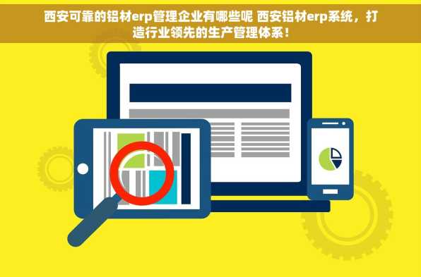 西安可靠的铝材erp管理企业有哪些呢 西安铝材erp系统，打造行业领先的生产管理体系！