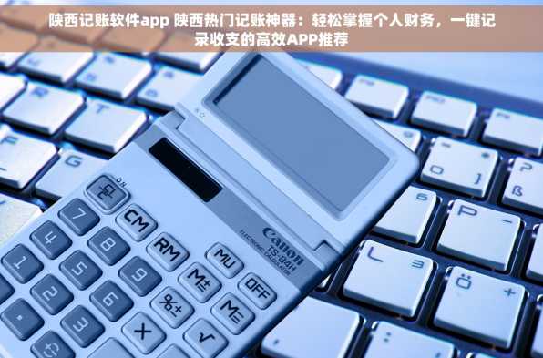 陕西记账软件app 陕西热门记账神器：轻松掌握个人财务，一键记录收支的高效APP推荐