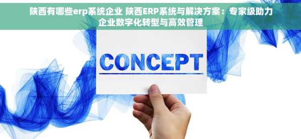 陕西有哪些erp系统企业 陕西ERP系统与解决方案：专家级助力企业数字化转型与高效管理