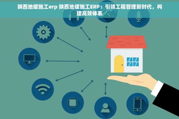 陕西地暖施工erp 陕西地暖施工ERP：引领工程管理新时代，构建高效体系