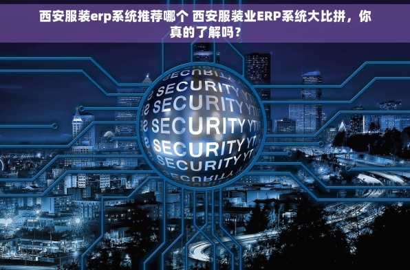西安服装erp系统推荐哪个 西安服装业ERP系统大比拼，你真的了解吗？