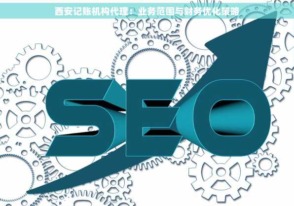西安记账机构代理：业务范围与财务优化策略