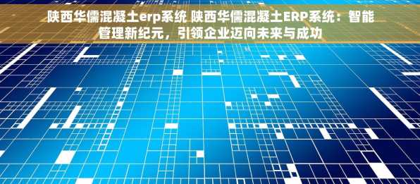 陕西华儒混凝土erp系统 陕西华儒混凝土ERP系统：智能管理新纪元，引领企业迈向未来与成功
