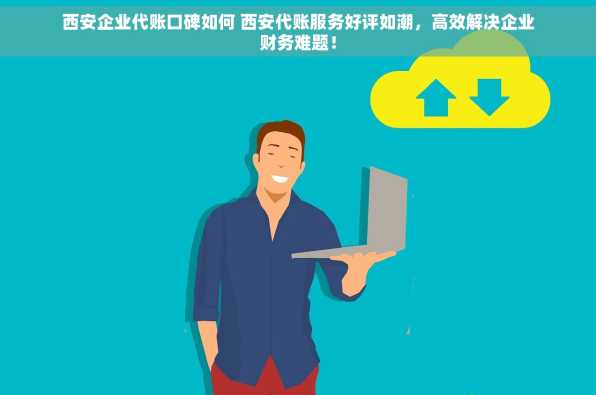 西安企业代账口碑如何 西安代账服务好评如潮，高效解决企业财务难题！