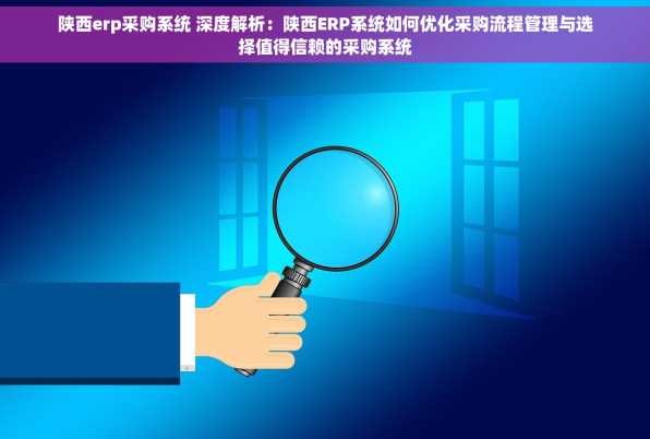 陕西erp采购系统 深度解析：陕西ERP系统如何优化采购流程管理与选择值得信赖的采购系统