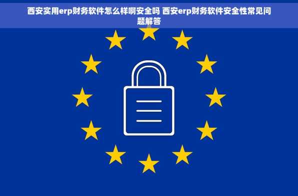西安实用erp财务软件怎么样啊安全吗 西安erp财务软件安全性常见问题解答