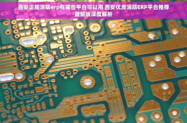 西安正规消防erp有哪些平台可以用 西安优质消防ERP平台推荐最新版深度解析
