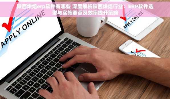 陕西烘焙erp软件有哪些 深度解析陕西烘焙行业：ERP软件选型与实施要点及效率提升策略