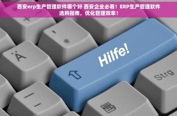 西安erp生产管理软件哪个好 西安企业必看！ERP生产管理软件选购指南，优化管理效率！