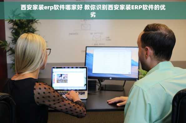 西安家装erp软件哪家好 教你识别西安家装ERP软件的优劣