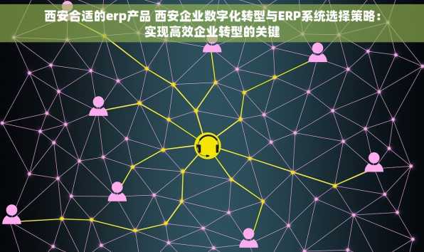 西安合适的erp产品 西安企业数字化转型与ERP系统选择策略：实现高效企业转型的关键