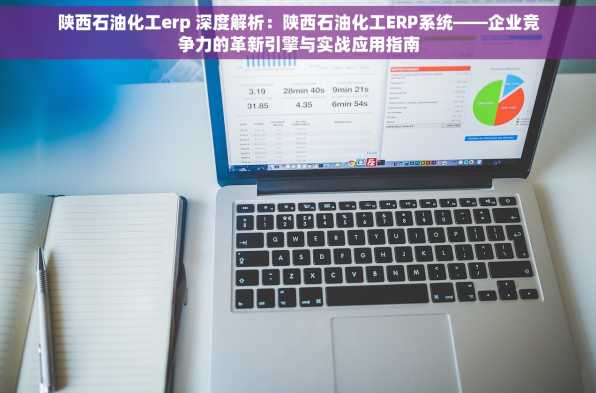 陕西石油化工erp 深度解析：陕西石油化工ERP系统——企业竞争力的革新引擎与实战应用指南