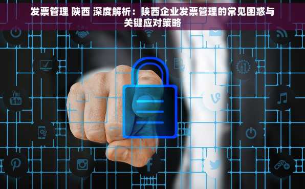 发票管理 陕西 深度解析：陕西企业发票管理的常见困惑与关键应对策略