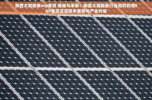 陕西太阳能板erp系统 揭秘与革新：陕西太阳能板行业如何利用ERP系统实现降本增效与产业升级