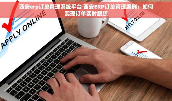 西安erp订单管理系统平台 西安ERP订单管理案例：如何实现订单实时跟踪
