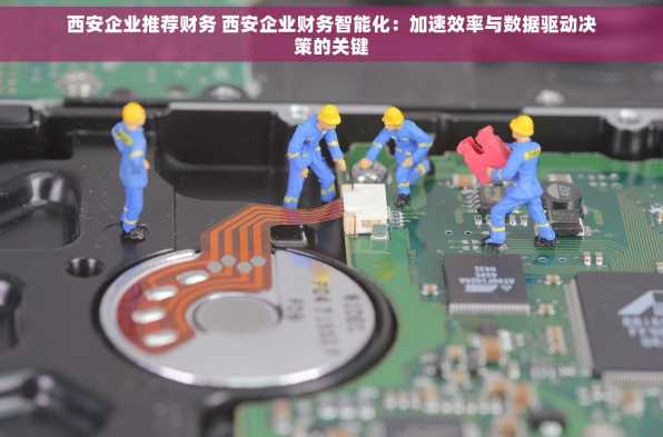 西安企业推荐财务 西安企业财务智能化：加速效率与数据驱动决策的关键
