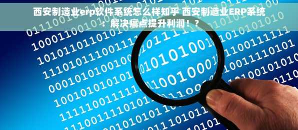 西安制造业erp软件系统怎么样知乎 西安制造业ERP系统：解决痛点提升利润！?