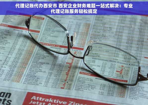 代理记账代办西安市 西安企业财务难题一站式解决：专业代理记账服务轻松搞定