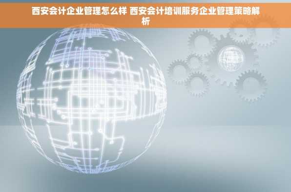 西安会计企业管理怎么样 西安会计培训服务企业管理策略解析