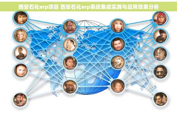 西安石化erp项目 西安石化erp系统集成实践与应用效果分析