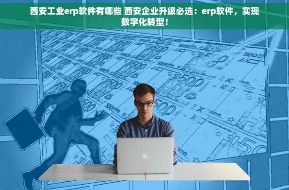 西安工业erp软件有哪些 西安企业升级必选：erp软件，实现数字化转型！