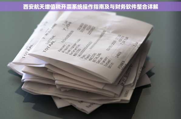 西安航天增值税开票系统操作指南及与财务软件整合详解