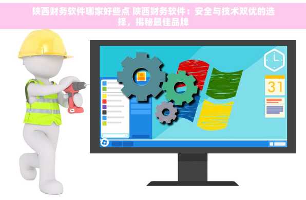 陕西财务软件哪家好些点 陕西财务软件：安全与技术双优的选择，揭秘最佳品牌