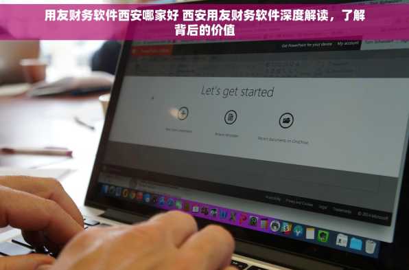 用友财务软件西安哪家好 西安用友财务软件深度解读，了解背后的价值