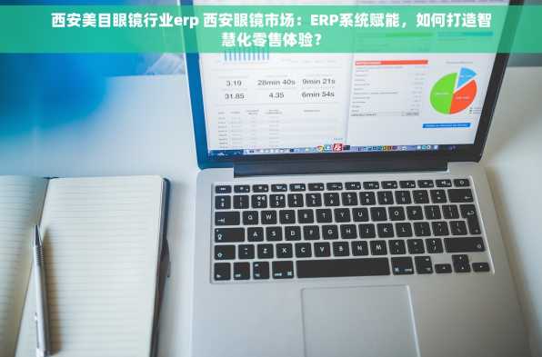 西安美目眼镜行业erp 西安眼镜市场：ERP系统赋能，如何打造智慧化零售体验？