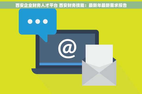 西安企业财务人才平台 西安财务技能：最新年最新需求报告