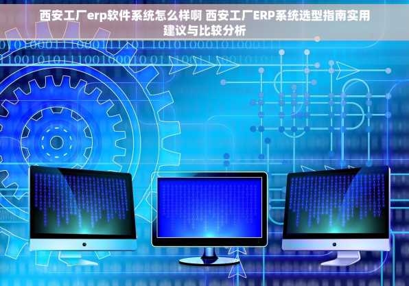 西安工厂erp软件系统怎么样啊 西安工厂ERP系统选型指南实用建议与比较分析
