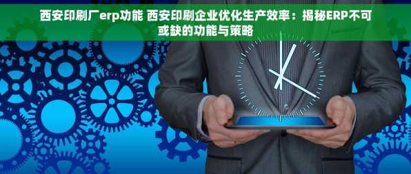 西安印刷厂erp功能 西安印刷企业优化生产效率：揭秘ERP不可或缺的功能与策略