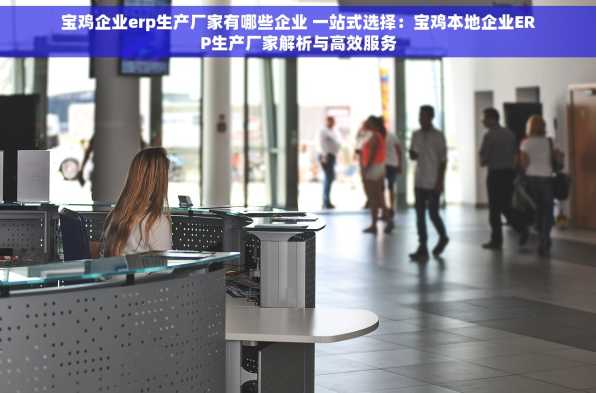 宝鸡企业erp生产厂家有哪些企业 一站式选择：宝鸡本地企业ERP生产厂家解析与高效服务