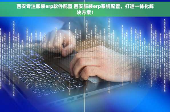西安专注服装erp软件配置 西安服装erp系统配置，打造一体化解决方案！