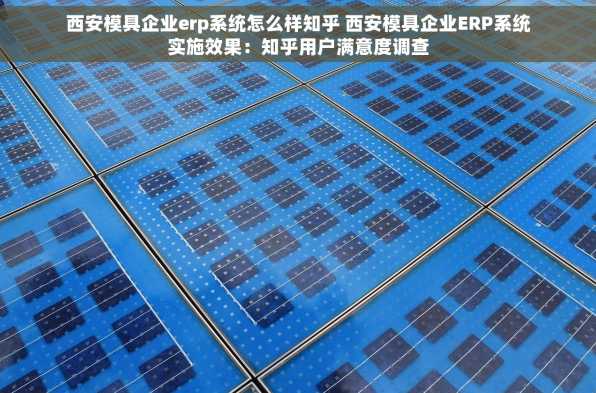 西安模具企业erp系统怎么样知乎 西安模具企业ERP系统实施效果：知乎用户满意度调查