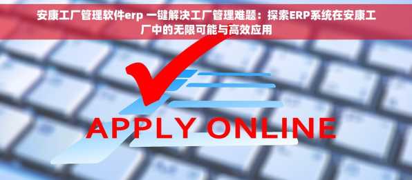 安康工厂管理软件erp 一键解决工厂管理难题：探索ERP系统在安康工厂中的无限可能与高效应用
