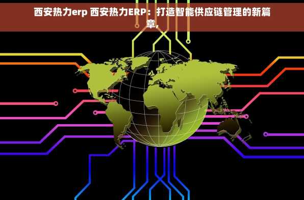 西安热力erp 西安热力ERP：打造智能供应链管理的新篇章,
