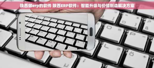 陕西做erp的软件 陕西ERP软件：智能升级与价值创造解决方案
