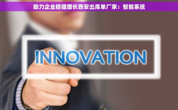 助力企业稳健增长西安出库单厂家：智能系统